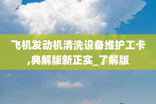 飞机发动机清洗设备维护工卡,典解版新正实_了解版