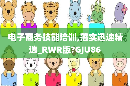 电子商务技能培训,落实迅速精选_RWR版?GJU86