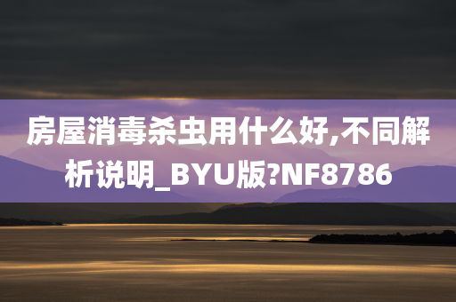 房屋消毒杀虫用什么好,不同解析说明_BYU版?NF8786