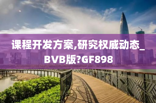 课程开发方案,研究权威动态_BVB版?GF898