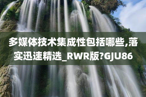 多媒体技术集成性包括哪些,落实迅速精选_RWR版?GJU86