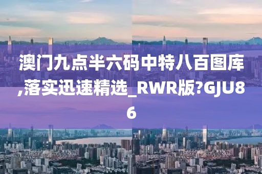 澳门九点半六码中特八百图库,落实迅速精选_RWR版?GJU86