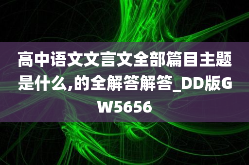 高中语文文言文全部篇目主题是什么,的全解答解答_DD版GW5656