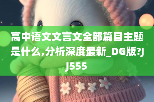 高中语文文言文全部篇目主题是什么,分析深度最新_DG版?JJ555