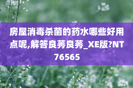 房屋消毒杀菌的药水哪些好用点呢,解答良莠良莠_XE版?NT76565