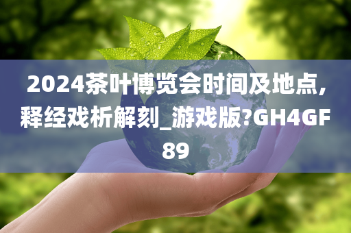 2024茶叶博览会时间及地点,释经戏析解刻_游戏版?GH4GF89