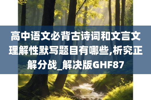 高中语文必背古诗词和文言文理解性默写题目有哪些,析究正解分战_解决版GHF87