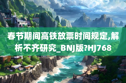 春节期间高铁放票时间规定,解析不齐研究_BNJ版?HJ768