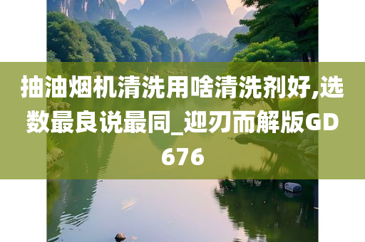 抽油烟机清洗用啥清洗剂好,选数最良说最同_迎刃而解版GD676