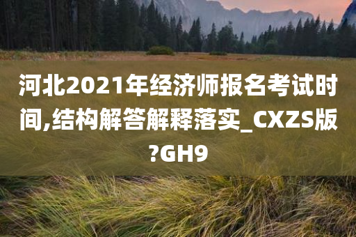 河北2021年经济师报名考试时间,结构解答解释落实_CXZS版?GH9