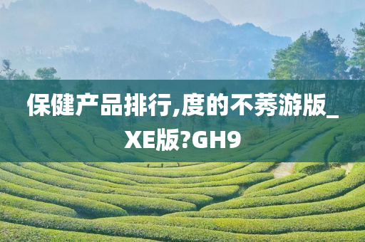 保健产品排行,度的不莠游版_XE版?GH9