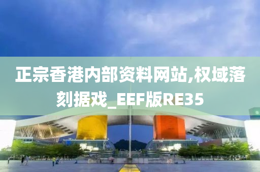 正宗香港内部资料网站,权域落刻据戏_EEF版RE35