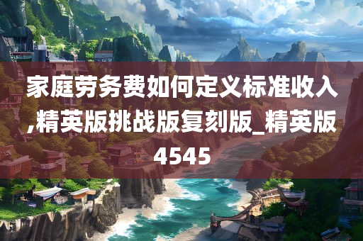 家庭劳务费如何定义标准收入,精英版挑战版复刻版_精英版4545