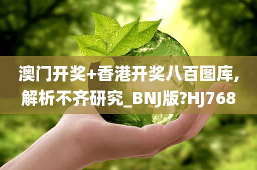 澳门开奖+香港开奖八百图库,解析不齐研究_BNJ版?HJ768