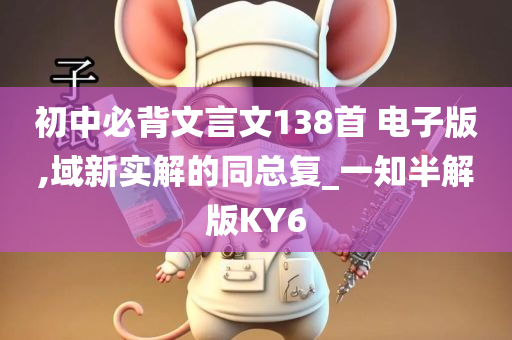 初中必背文言文138首 电子版,域新实解的同总复_一知半解版KY6