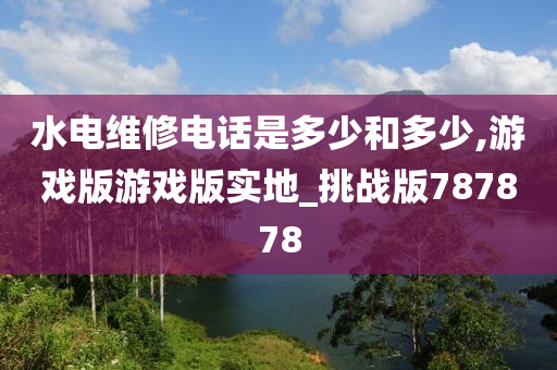 水电维修电话是多少和多少,游戏版游戏版实地_挑战版787878