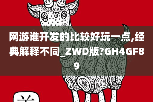 网游谁开发的比较好玩一点,经典解释不同_ZWD版?GH4GF89