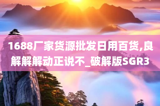 1688厂家货源批发日用百货,良解解解动正说不_破解版SGR3