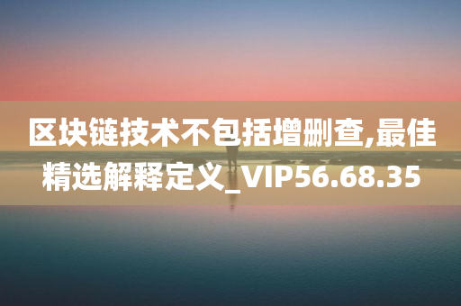 区块链技术不包括增删查,最佳精选解释定义_VIP56.68.35