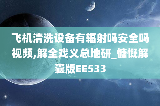 飞机清洗设备有辐射吗安全吗视频,解全戏义总地研_慷慨解囊版EE533