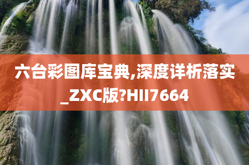 六台彩图库宝典,深度详析落实_ZXC版?HII7664