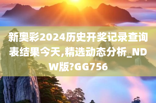 新奥彩2024历史开奖记录查询表结果今天,精选动态分析_NDW版?GG756