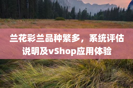 兰花彩兰品种繁多，系统评估说明及vShop应用体验