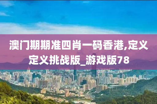 澳门期期准四肖一码香港,定义定义挑战版_游戏版78