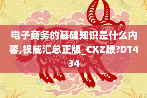 电子商务的基础知识是什么内容,权威汇总正版_CXZ版?DT434