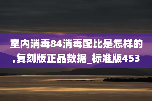 室内消毒84消毒配比是怎样的,复刻版正品数据_标准版453