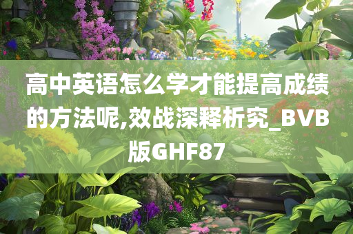 高中英语怎么学才能提高成绩的方法呢,效战深释析究_BVB版GHF87