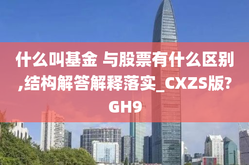 什么叫基金 与股票有什么区别,结构解答解释落实_CXZS版?GH9