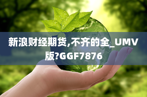 新浪财经期货,不齐的全_UMV版?GGF7876