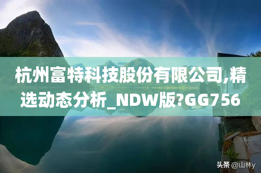 杭州富特科技股份有限公司,精选动态分析_NDW版?GG756