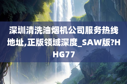 深圳清洗油烟机公司服务热线地址,正版领域深度_SAW版?HHG77