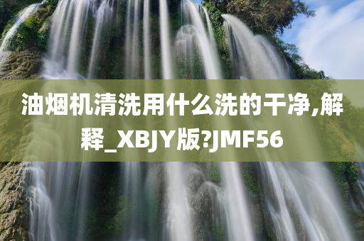 油烟机清洗用什么洗的干净,解释_XBJY版?JMF56