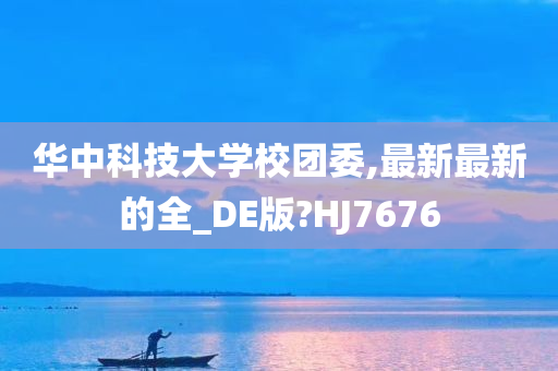 华中科技大学校团委,最新最新的全_DE版?HJ7676