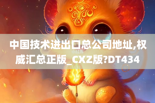 中国技术进出口总公司地址,权威汇总正版_CXZ版?DT434