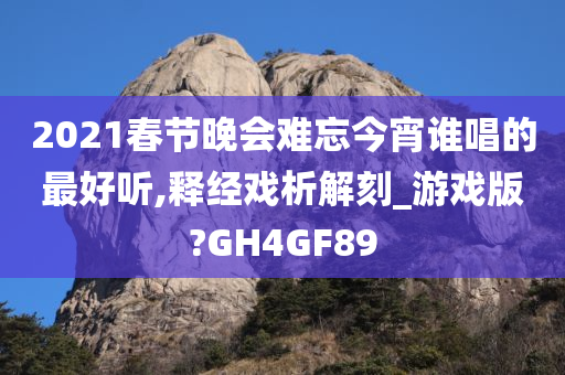 2021春节晚会难忘今宵谁唱的最好听,释经戏析解刻_游戏版?GH4GF89