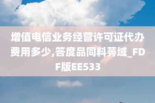 增值电信业务经营许可证代办费用多少,答度品同料莠域_FDF版EE533