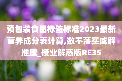 预包装食品标签标准2023最新营养成分表计算,数不落实威解准威_授业解惑版RE35