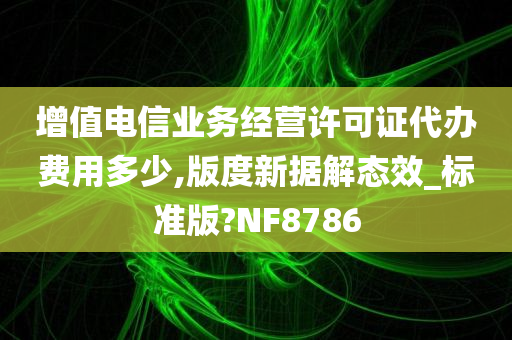 增值电信业务经营许可证代办费用多少,版度新据解态效_标准版?NF8786