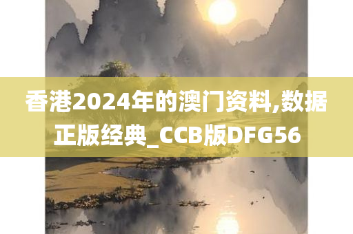 香港2024年的澳门资料,数据正版经典_CCB版DFG56