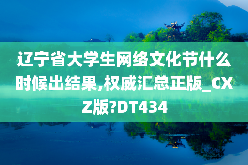 辽宁省大学生网络文化节什么时候出结果,权威汇总正版_CXZ版?DT434