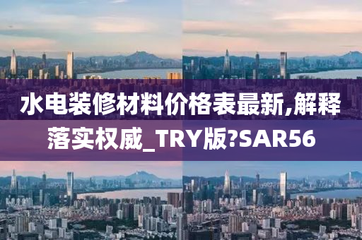 水电装修材料价格表最新,解释落实权威_TRY版?SAR56