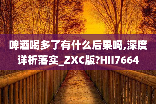 啤酒喝多了有什么后果吗,深度详析落实_ZXC版?HII7664