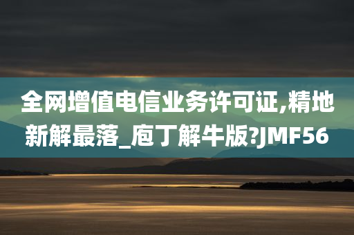 全网增值电信业务许可证,精地新解最落_庖丁解牛版?JMF56