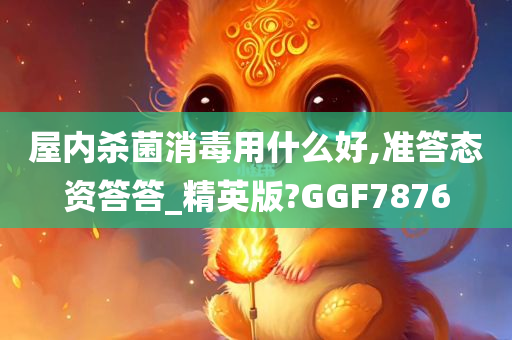 屋内杀菌消毒用什么好,准答态资答答_精英版?GGF7876