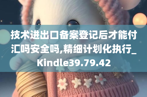 技术进出口备案登记后才能付汇吗安全吗,精细计划化执行_Kindle39.79.42