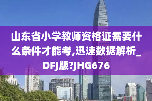 山东省小学教师资格证需要什么条件才能考,迅速数据解析_DFJ版?JHG676